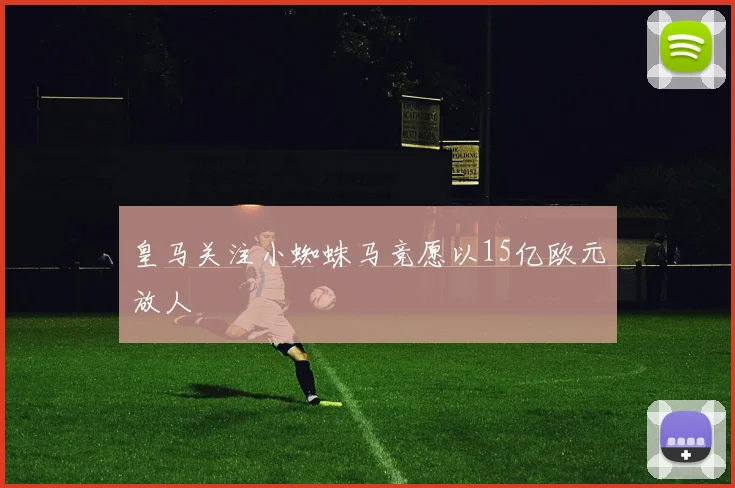 皇马关注小蜘蛛马竞愿以15亿欧元放人