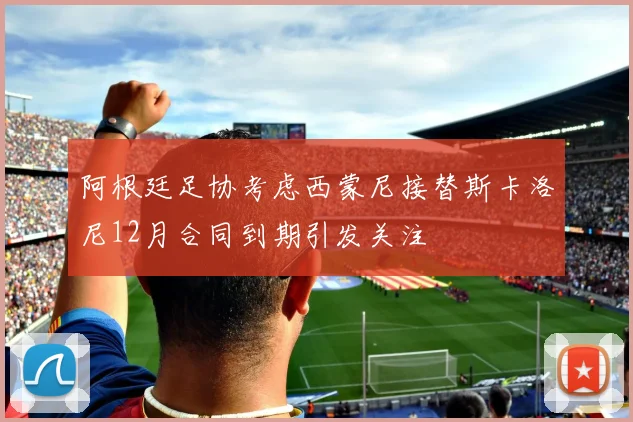 阿根廷足协考虑西蒙尼接替斯卡洛尼12月合同到期引发关注